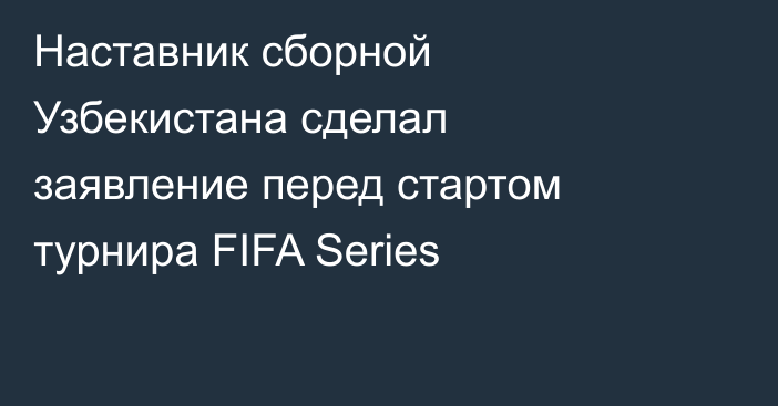Наставник сборной Узбекистана сделал заявление перед стартом турнира FIFA Series