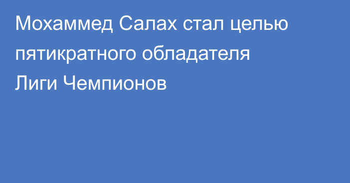Мохаммед Салах стал целью пятикратного обладателя Лиги Чемпионов