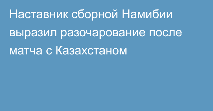 Наставник сборной Намибии выразил разочарование после матча с Казахстаном