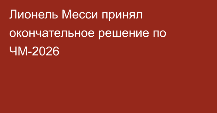Лионель Месси принял окончательное решение по ЧМ-2026