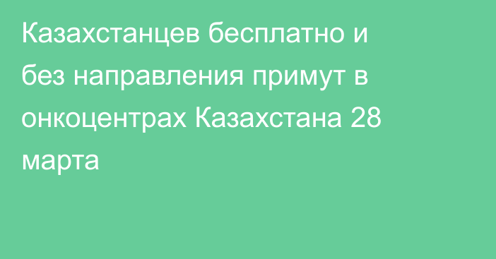 Казахстанцев бесплатно и без направления примут в онкоцентрах Казахстана 28 марта