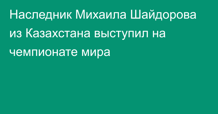 Наследник Михаила Шайдорова из Казахстана выступил на чемпионате мира