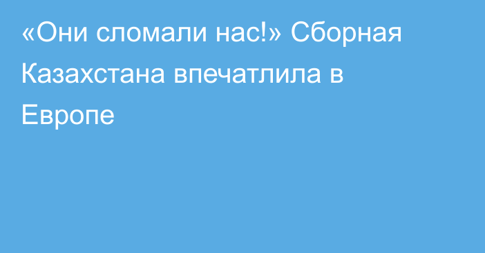 «Они сломали нас!» Сборная Казахстана впечатлила в Европе