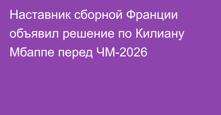 Наставник сборной Франции объявил решение по Килиану Мбаппе перед ЧМ-2026
