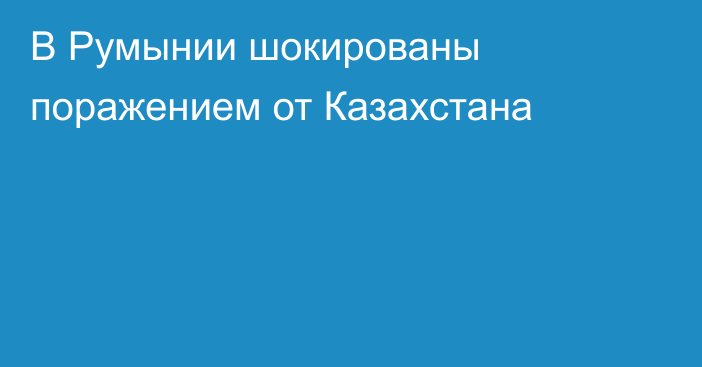 В Румынии шокированы поражением от Казахстана