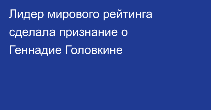 Лидер мирового рейтинга сделала признание о Геннадие Головкине