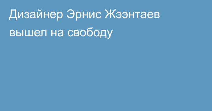 Дизайнер Эрнис Жээнтаев вышел на свободу