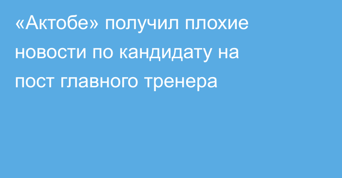 «Актобе» получил плохие новости по кандидату на пост главного тренера