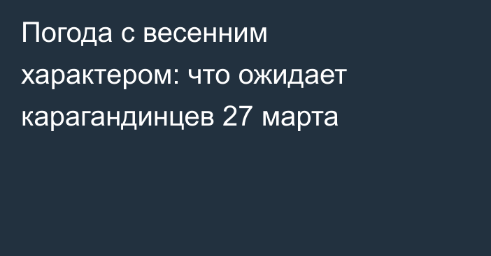 Погода с весенним характером: что ожидает карагандинцев 27 марта