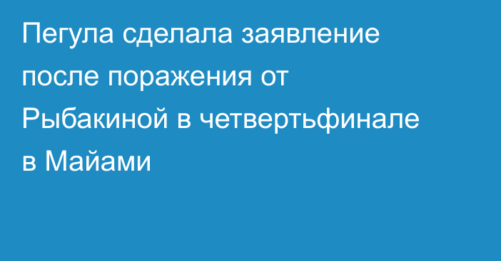 Пегула сделала заявление после поражения от Рыбакиной в четвертьфинале в Майами