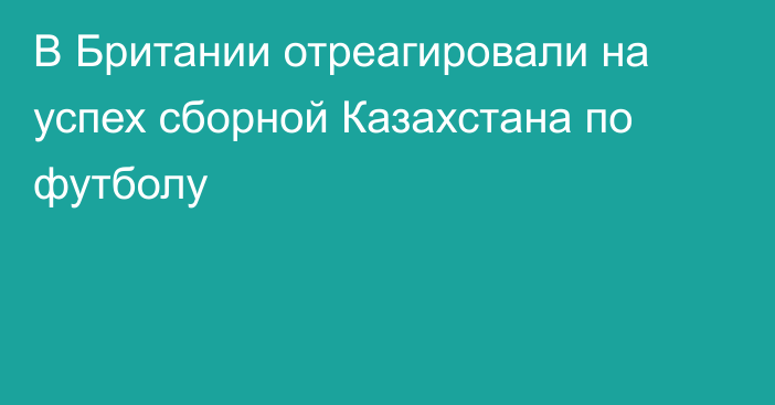 В Британии отреагировали на успех сборной Казахстана по футболу