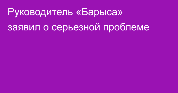 Руководитель «Барыса» заявил о серьезной проблеме