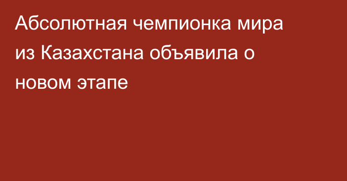 Абсолютная чемпионка мира из Казахстана объявила о новом этапе