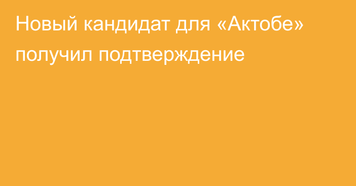 Новый кандидат для «Актобе» получил подтверждение