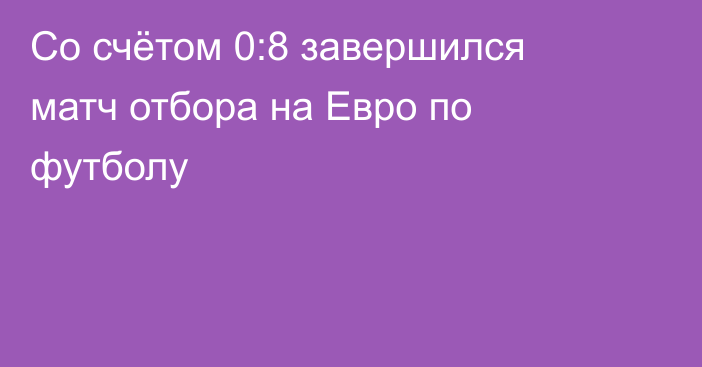 Со счётом 0:8 завершился матч отбора на Евро по футболу