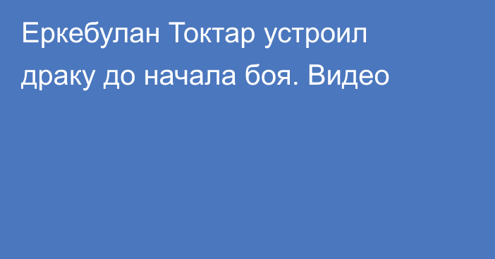Еркебулан Токтар устроил драку до начала боя. Видео