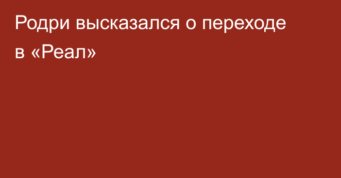 Родри высказался о переходе в «Реал»
