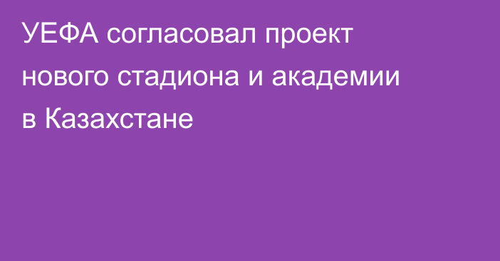 УЕФА согласовал проект нового стадиона и академии в Казахстане