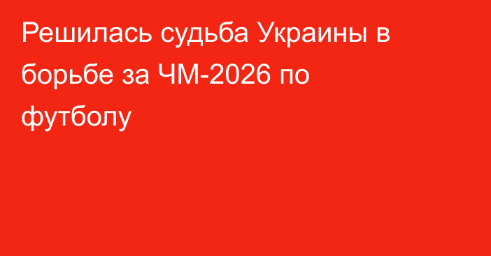 Решилась судьба Украины в борьбе за ЧМ-2026 по футболу