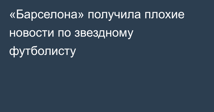 «Барселона» получила плохие новости по звездному футболисту
