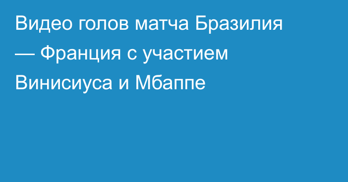 Видео голов матча Бразилия — Франция с участием Винисиуса и Мбаппе