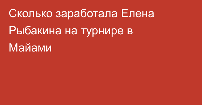 Сколько заработала Елена Рыбакина на турнире в Майами
