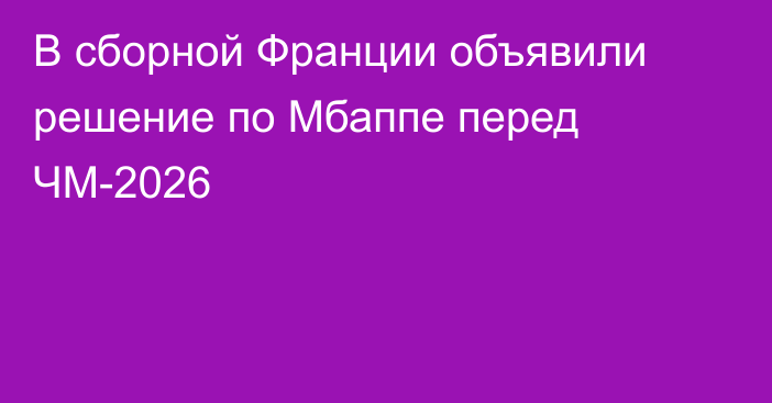 В сборной Франции объявили решение по Мбаппе перед ЧМ-2026