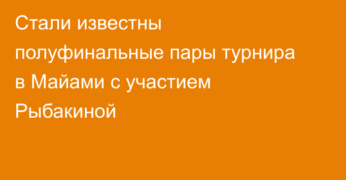 Стали известны полуфинальные пары турнира в Майами с участием Рыбакиной