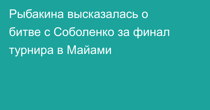 Рыбакина высказалась о битве с Соболенко за финал турнира в Майами