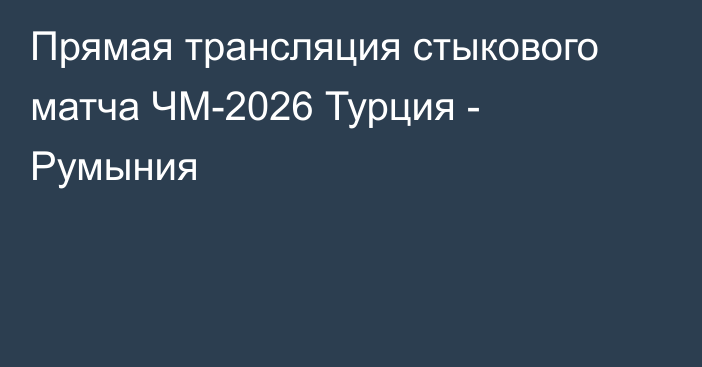 Прямая трансляция стыкового матча ЧМ-2026 Турция - Румыния