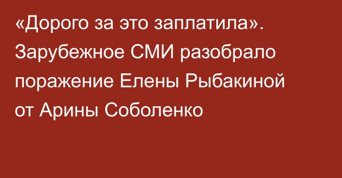 «Дорого за это заплатила». Зарубежное СМИ разобрало поражение Елены Рыбакиной от Арины Соболенко