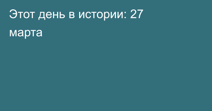 Этот день в истории: 27 марта