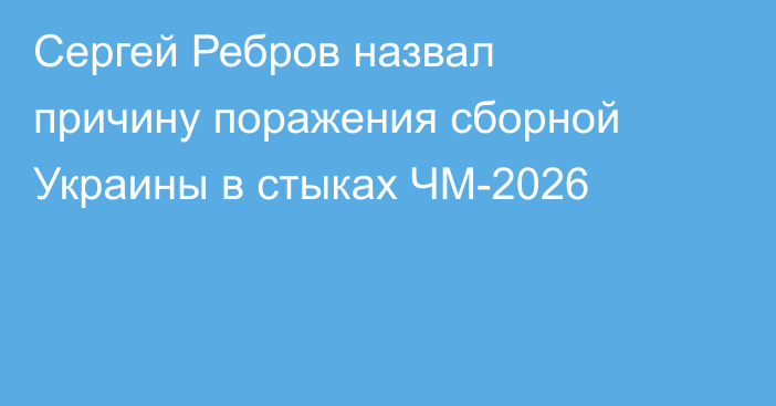 Сергей Ребров назвал причину поражения сборной Украины в стыках ЧМ-2026