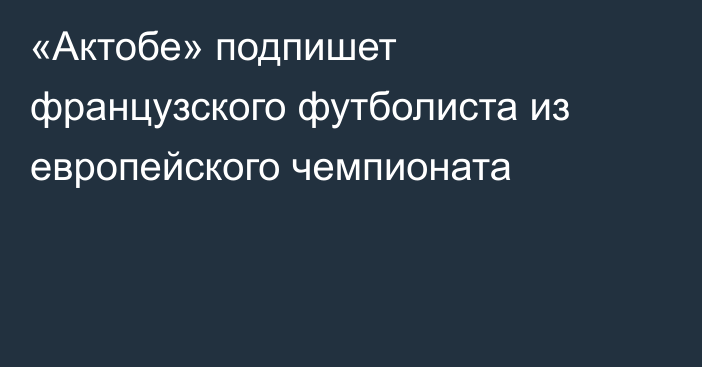 «Актобе» подпишет французского футболиста из европейского чемпионата