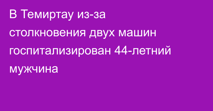 В Темиртау из-за столкновения двух машин госпитализирован 44-летний мужчина