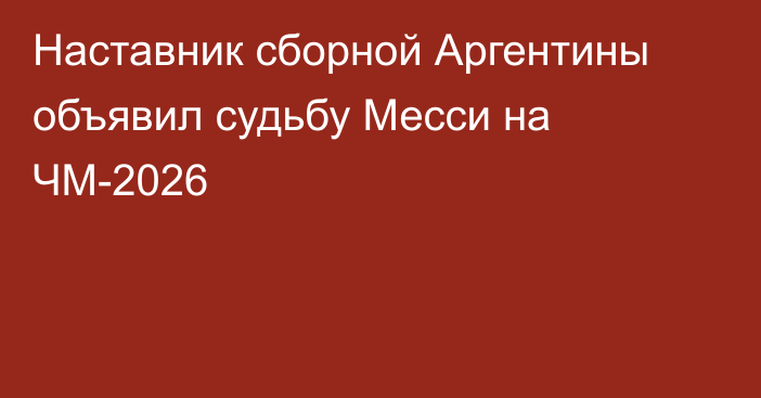 Наставник сборной Аргентины объявил судьбу Месси на ЧМ-2026