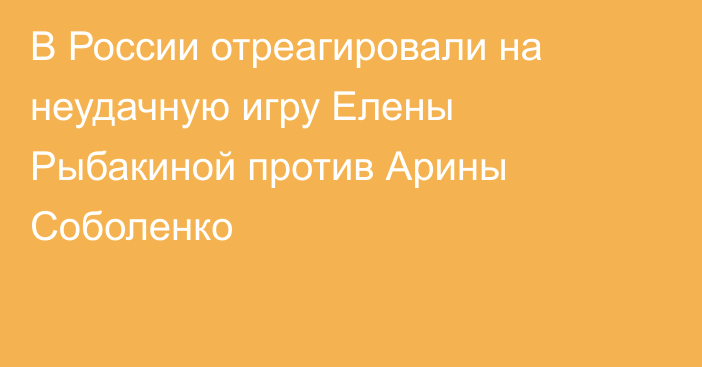 В России отреагировали на неудачную игру Елены Рыбакиной против Арины Соболенко