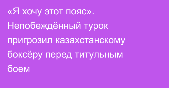 «Я хочу этот пояс». Непобеждённый турок пригрозил казахстанскому боксёру перед титульным боем