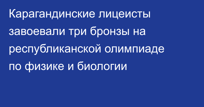 Карагандинские лицеисты завоевали три бронзы на республиканской олимпиаде по физике и биологии