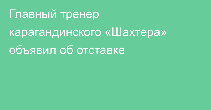 Главный тренер карагандинского «Шахтера» объявил об отставке