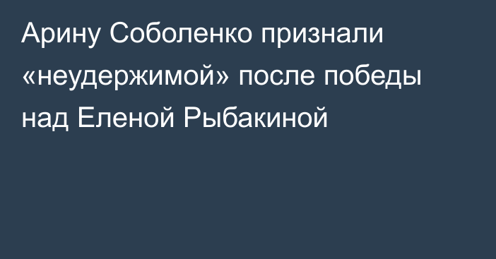 Арину Соболенко признали «неудержимой» после победы над Еленой Рыбакиной