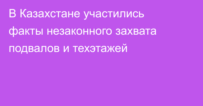 В Казахстане участились факты незаконного захвата подвалов и техэтажей