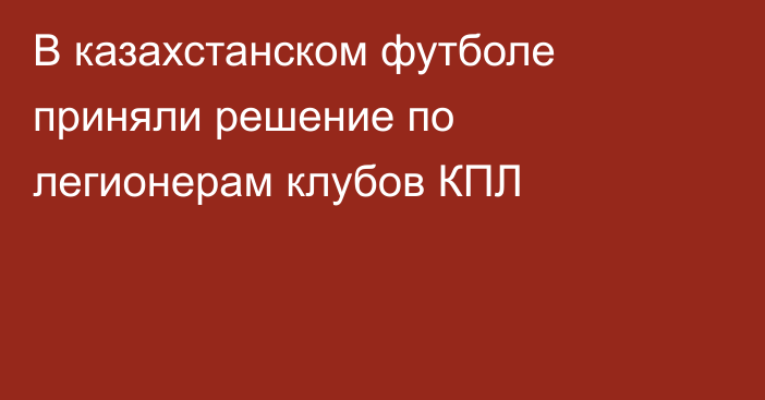 В казахстанском футболе приняли решение по легионерам клубов КПЛ
