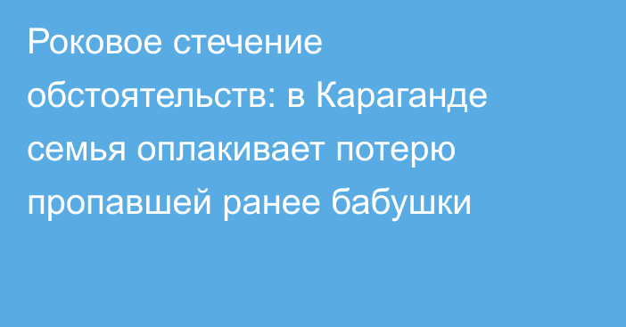 Роковое стечение обстоятельств: в Караганде семья оплакивает потерю пропавшей ранее бабушки