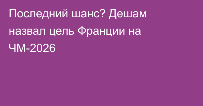 Последний шанс? Дешам назвал цель Франции на ЧМ-2026