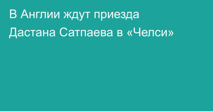 В Англии ждут приезда Дастана Сатпаева в «Челси»