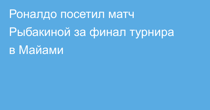Роналдо посетил матч Рыбакиной за финал турнира в Майами