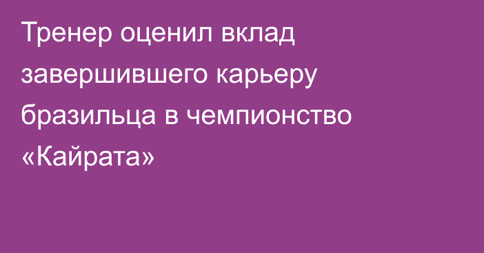 Тренер оценил вклад завершившего карьеру бразильца в чемпионство «Кайрата»