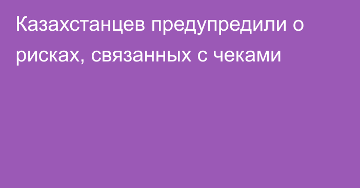 Казахстанцев предупредили о рисках, связанных с чеками