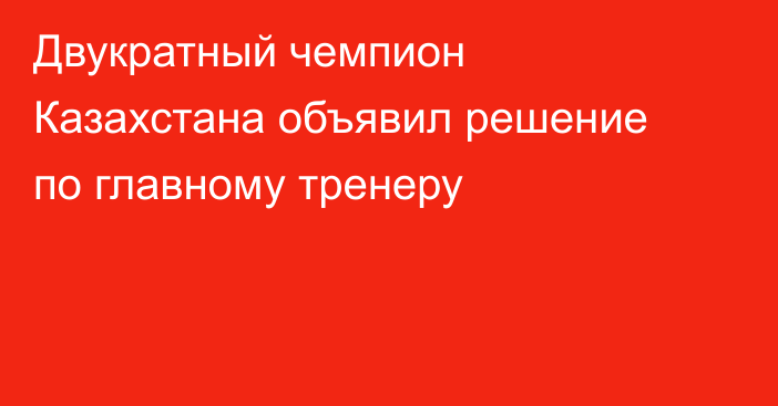 Двукратный чемпион Казахстана объявил решение по главному тренеру